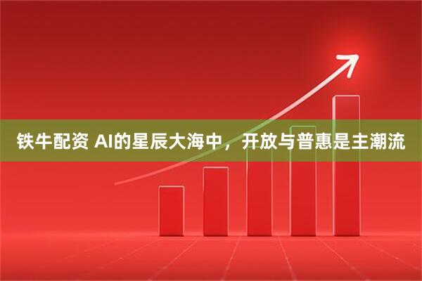 铁牛配资 AI的星辰大海中，开放与普惠是主潮流
