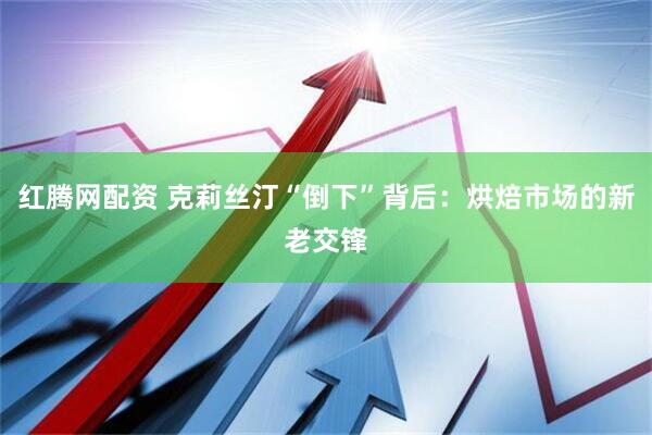 红腾网配资 克莉丝汀“倒下”背后：烘焙市场的新老交锋