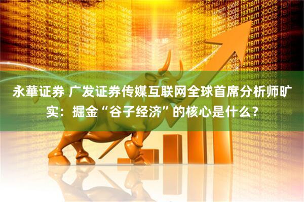 永華证券 广发证券传媒互联网全球首席分析师旷实：掘金“谷子经济”的核心是什么？