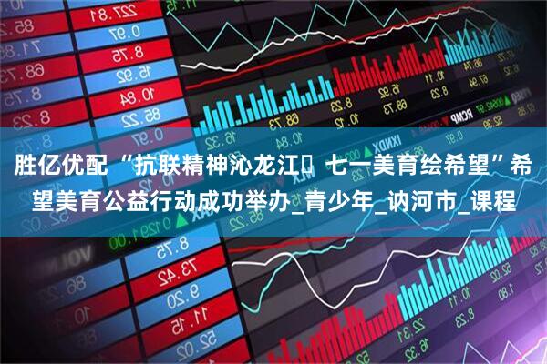 胜亿优配 “抗联精神沁龙江・七一美育绘希望”希望美育公益行动成功举办_青少年_讷河市_课程
