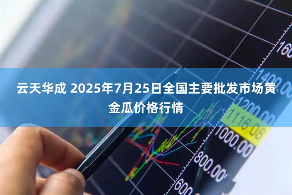 云天华成 2025年7月25日全国主要批发市场黄金瓜价格行情
