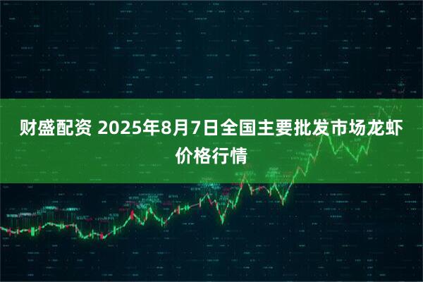 财盛配资 2025年8月7日全国主要批发市场龙虾价格行情