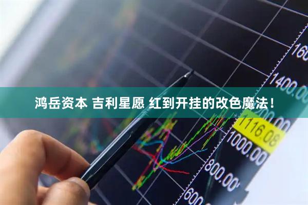 鸿岳资本 吉利星愿 红到开挂的改色魔法！