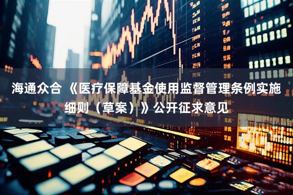 海通众合 《医疗保障基金使用监督管理条例实施细则（草案）》公开征求意见