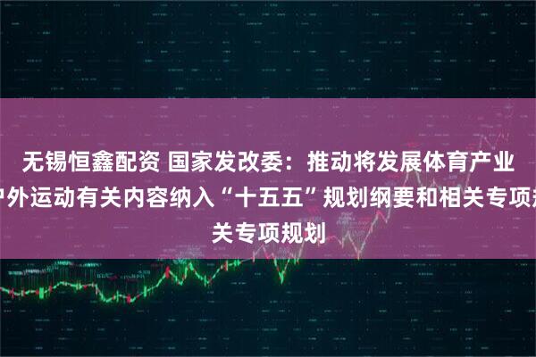 无锡恒鑫配资 国家发改委：推动将发展体育产业和户外运动有关内容纳入“十五五”规划纲要和相关专项规划