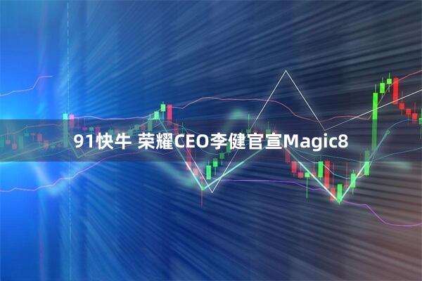 91快牛 荣耀CEO李健官宣Magic8