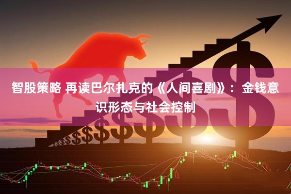 智股策略 再读巴尔扎克的《人间喜剧》：金钱意识形态与社会控制