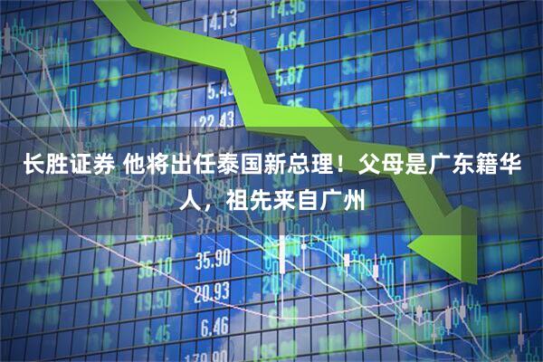 长胜证券 他将出任泰国新总理！父母是广东籍华人，祖先来自广州