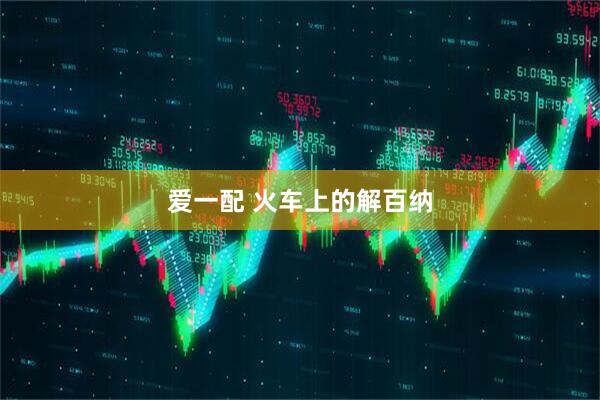 爱一配 火车上的解百纳