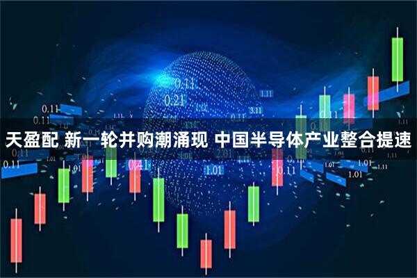 天盈配 新一轮并购潮涌现 中国半导体产业整合提速