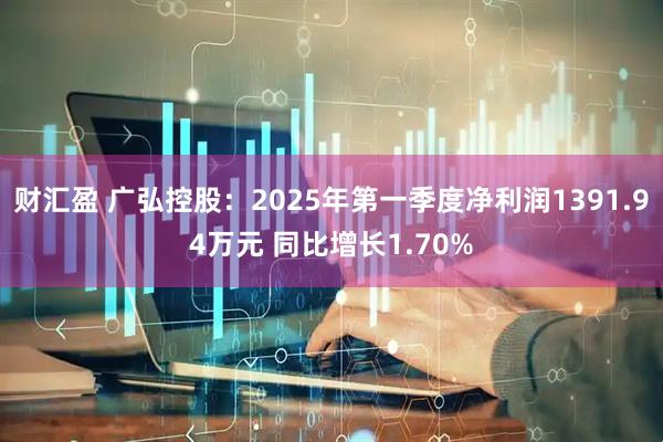 财汇盈 广弘控股：2025年第一季度净利润1391.94万元 同比增长1.70%