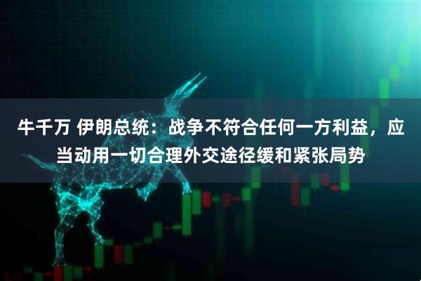 牛千万 伊朗总统：战争不符合任何一方利益，应当动用一切合理外交途径缓和紧张局势