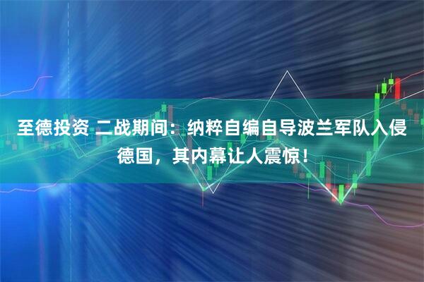 至德投资 二战期间：纳粹自编自导波兰军队入侵德国，其内幕让人震惊！