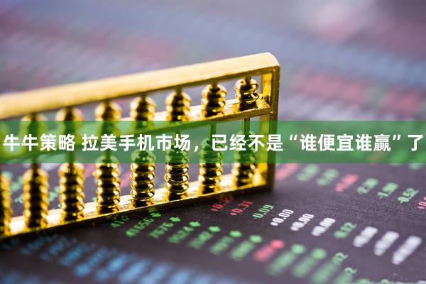 牛牛策略 拉美手机市场，已经不是“谁便宜谁赢”了