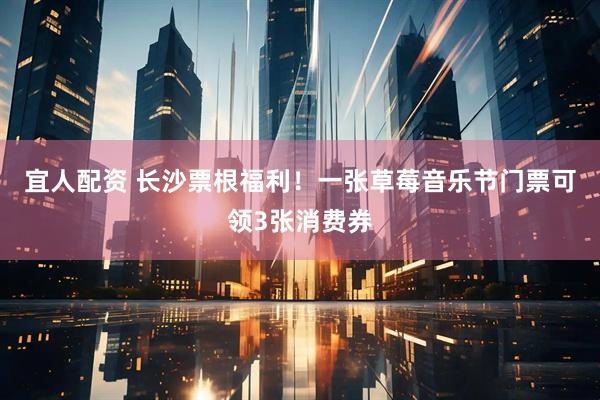 宜人配资 长沙票根福利！一张草莓音乐节门票可领3张消费券